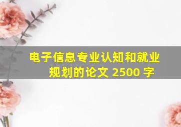 电子信息专业认知和就业规划的论文 2500 字